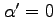 $\alpha'=0$