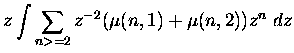 $\displaystyle z \int \sum_{n greater than or equal to 2} z^{-2}
(\mu(n,1) + \mu(n,2)) z^{n}\ dz$