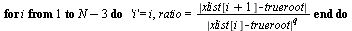 for i to `+`(N, `-`(3)) do 'i' = i, ratio = `/`(`*`(abs(`+`(xlist[`+`(i, 1)], `-`(trueroot)))), `*`(`^`(abs(`+`(xlist[i], `-`(trueroot))), q))) end do
