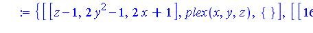 {[[z-1, 2*y^2-1, 2*x+1], plex(x, y, z), {}], [[16*z^6+8*z^5+9*z^4+61*z^3+136*z^2-206*z+60, 284*y^2+5664*z^5+5568*z^4+5866*z^3+24365*z^2+59937*z-43978, 568*x-2736*z^5-2680*z^4-2771*z^3-11793*z^2-28946*...