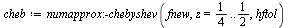 `assign`(cheb, numapprox:-chebyshev(fnew, z = `/`(1, 4) .. `/`(1, 2), hftol))