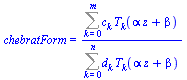 chebratForm = `/`(`*`(Sum(`*`(c[k], `*`(T[k](`+`(`*`(alpha, `*`(z)), beta)))), k = 0 .. m)), `*`(Sum(`*`(d[k], `*`(T[k](`+`(`*`(alpha, `*`(z)), beta)))), k = 0 .. n)))